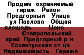 Продам  охраняемый гараж › Район ­ Предгорный › Улица ­ ул.Павлова › Общая площадь ­ 24 › Цена ­ 150 000 - Ставропольский край, Предгорный р-н, Ессентукская ст-ца Недвижимость » Гаражи   